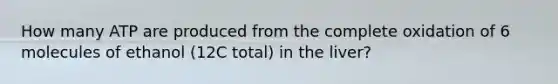 How many ATP are produced from the complete oxidation of 6 molecules of ethanol (12C total) in the liver?