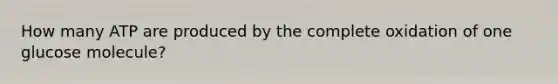 How many ATP are produced by the complete oxidation of one glucose molecule?