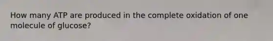 How many ATP are produced in the complete oxidation of one molecule of glucose?