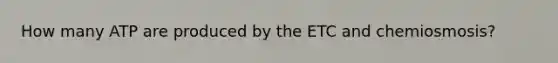 How many ATP are produced by the ETC and chemiosmosis?