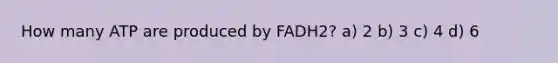 How many ATP are produced by FADH2? a) 2 b) 3 c) 4 d) 6