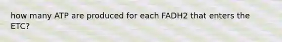 how many ATP are produced for each FADH2 that enters the ETC?