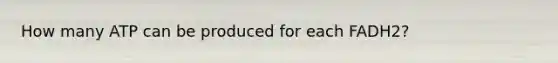 How many ATP can be produced for each FADH2?
