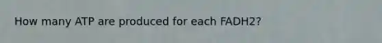 How many ATP are produced for each FADH2?