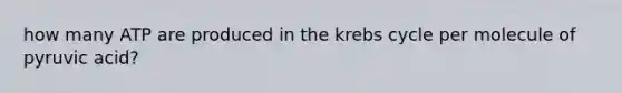 how many ATP are produced in the krebs cycle per molecule of pyruvic acid?