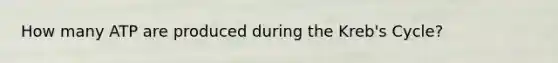 How many ATP are produced during the Kreb's Cycle?