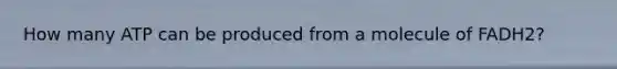 How many ATP can be produced from a molecule of FADH2?