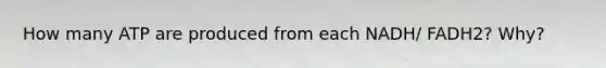 How many ATP are produced from each NADH/ FADH2? Why?