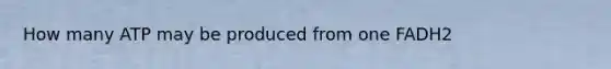 How many ATP may be produced from one FADH2