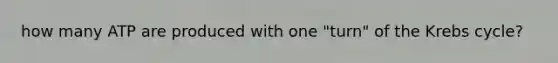 how many ATP are produced with one "turn" of the Krebs cycle?