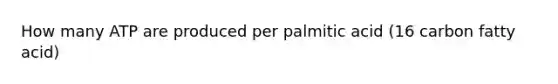 How many ATP are produced per palmitic acid (16 carbon fatty acid)