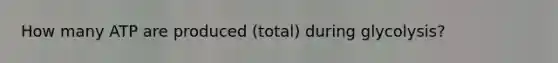 How many ATP are produced (total) during glycolysis?