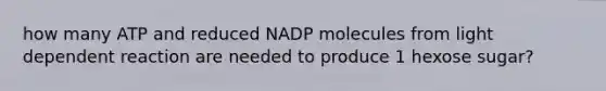 how many ATP and reduced NADP molecules from light dependent reaction are needed to produce 1 hexose sugar?