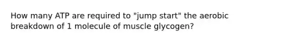 How many ATP are required to "jump start" the aerobic breakdown of 1 molecule of muscle glycogen?