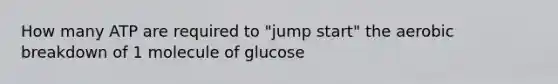 How many ATP are required to "jump start" the aerobic breakdown of 1 molecule of glucose