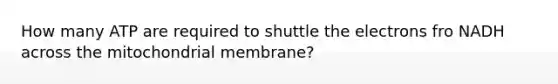 How many ATP are required to shuttle the electrons fro NADH across the mitochondrial membrane?