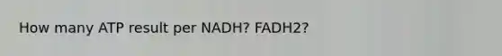 How many ATP result per NADH? FADH2?