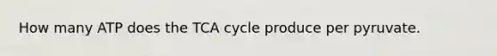 How many ATP does the TCA cycle produce per pyruvate.