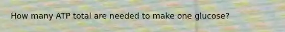 How many ATP total are needed to make one glucose?