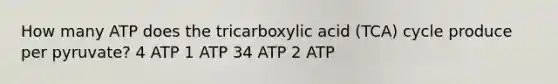 How many ATP does the tricarboxylic acid (TCA) cycle produce per pyruvate? 4 ATP 1 ATP 34 ATP 2 ATP