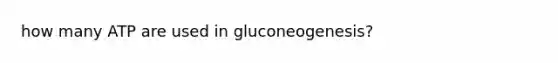 how many ATP are used in gluconeogenesis?