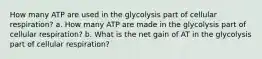 How many ATP are used in the glycolysis part of cellular respiration? a. How many ATP are made in the glycolysis part of cellular respiration? b. What is the net gain of AT in the glycolysis part of cellular respiration?