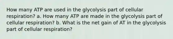 How many ATP are used in the glycolysis part of cellular respiration? a. How many ATP are made in the glycolysis part of cellular respiration? b. What is the net gain of AT in the glycolysis part of cellular respiration?