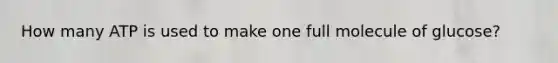 How many ATP is used to make one full molecule of glucose?