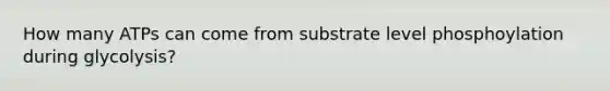 How many ATPs can come from substrate level phosphoylation during glycolysis?