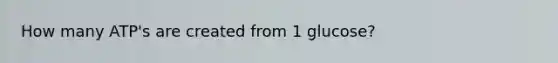 How many ATP's are created from 1 glucose?