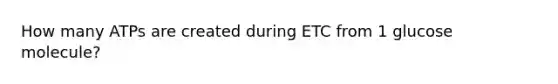 How many ATPs are created during ETC from 1 glucose molecule?