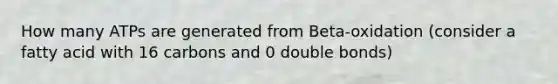 How many ATPs are generated from Beta-oxidation (consider a fatty acid with 16 carbons and 0 double bonds)