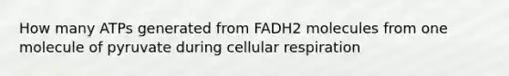 How many ATPs generated from FADH2 molecules from one molecule of pyruvate during cellular respiration