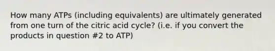 How many ATPs (including equivalents) are ultimately generated from one turn of the citric acid cycle? (i.e. if you convert the products in question #2 to ATP)