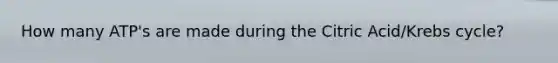 How many ATP's are made during the Citric Acid/Krebs cycle?