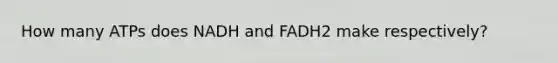 How many ATPs does NADH and FADH2 make respectively?