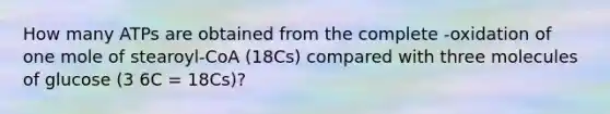 How many ATPs are obtained from the complete -oxidation of one mole of stearoyl-CoA (18Cs) compared with three molecules of glucose (3 6C = 18Cs)?