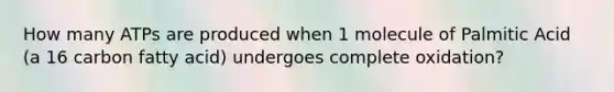 How many ATPs are produced when 1 molecule of Palmitic Acid (a 16 carbon fatty acid) undergoes complete oxidation?