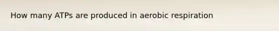 How many ATPs are produced in aerobic respiration