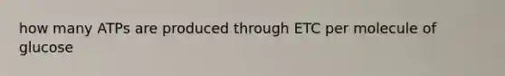 how many ATPs are produced through ETC per molecule of glucose