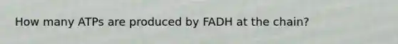 How many ATPs are produced by FADH at the chain?