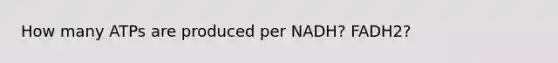 How many ATPs are produced per NADH? FADH2?