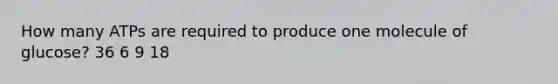 How many ATPs are required to produce one molecule of glucose? 36 6 9 18