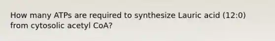 How many ATPs are required to synthesize Lauric acid (12:0) from cytosolic acetyl CoA?