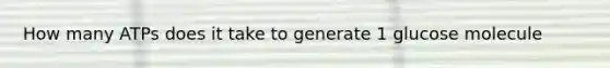 How many ATPs does it take to generate 1 glucose molecule