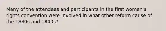 Many of the attendees and participants in the first women's rights convention were involved in what other reform cause of the 1830s and 1840s?