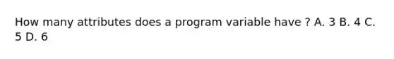 How many attributes does a program variable have ? A. 3 B. 4 C. 5 D. 6