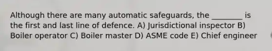 Although there are many automatic safeguards, the ________ is the first and last line of defence. A) Jurisdictional inspector B) Boiler operator C) Boiler master D) ASME code E) Chief engineer