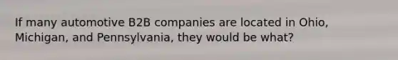 If many automotive B2B companies are located in Ohio, Michigan, and Pennsylvania, they would be what?