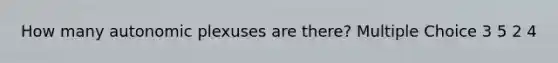 How many autonomic plexuses are there? Multiple Choice 3 5 2 4